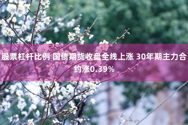 股票杠杆比例 国债期货收盘全线上涨 30年期主力合约涨0.39%