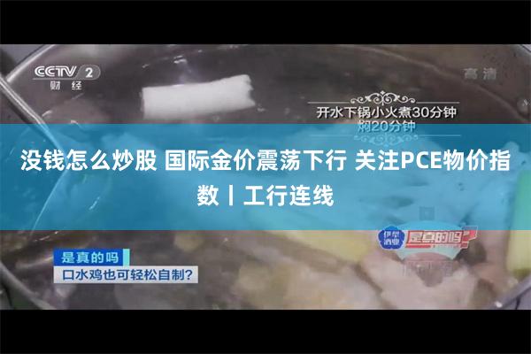 没钱怎么炒股 国际金价震荡下行 关注PCE物价指数丨工行连线