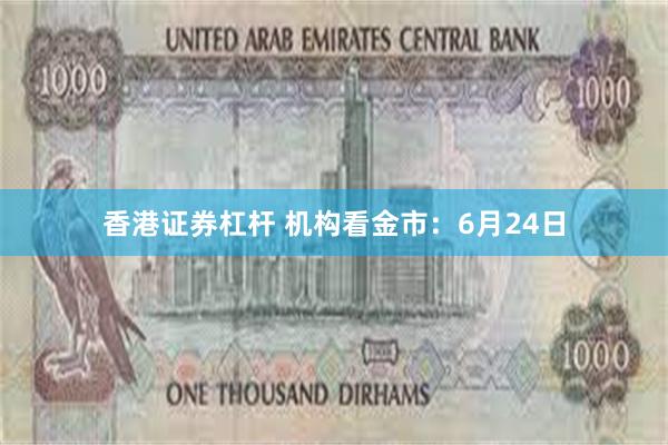 香港证券杠杆 机构看金市：6月24日