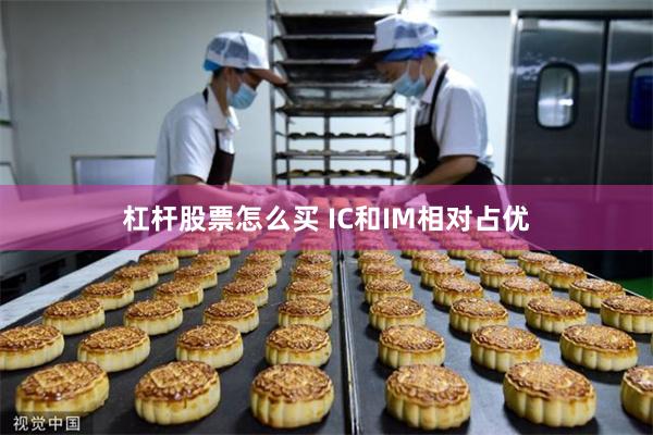 杠杆股票怎么买 IC和IM相对占优