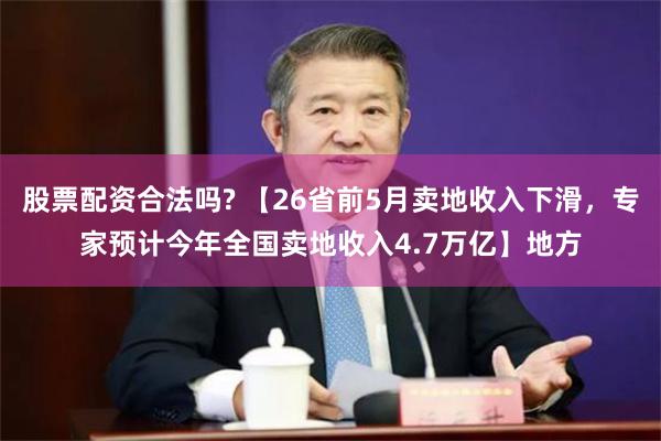 股票配资合法吗? 【26省前5月卖地收入下滑，专家预计今年全国卖地收入4.7万亿】地方