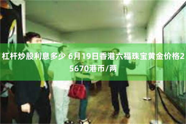 杠杆炒股利息多少 6月19日香港六福珠宝黄金价格25670港币/两