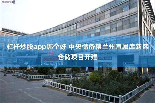 杠杆炒股app哪个好 中央储备粮兰州直属库新区仓储项目开建