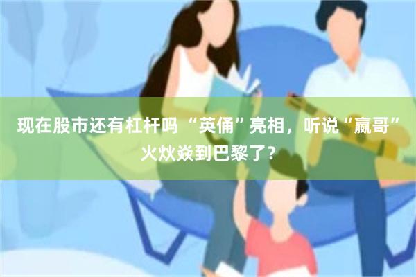 现在股市还有杠杆吗 “英俑”亮相，听说“嬴哥”火炏焱到巴黎了？