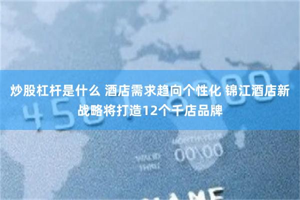 炒股杠杆是什么 酒店需求趋向个性化 锦江酒店新战略将打造12个千店品牌