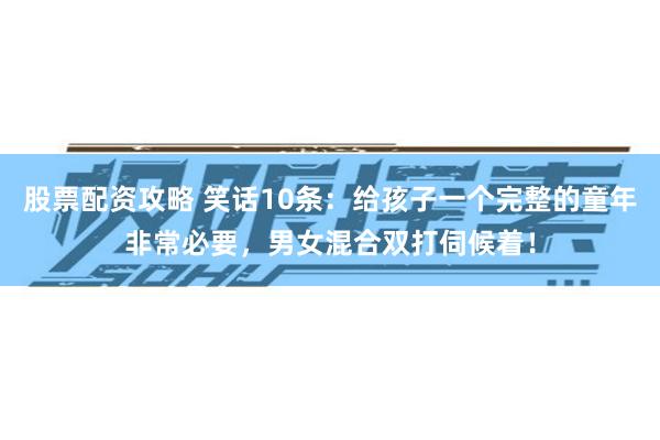 股票配资攻略 笑话10条：给孩子一个完整的童年非常必要，男女混合双打伺候着！