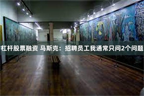 杠杆股票融资 马斯克：招聘员工我通常只问2个问题