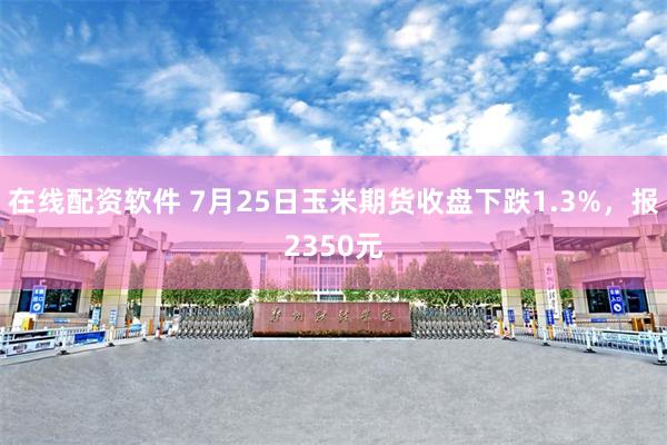 在线配资软件 7月25日玉米期货收盘下跌1.3%，报2350元