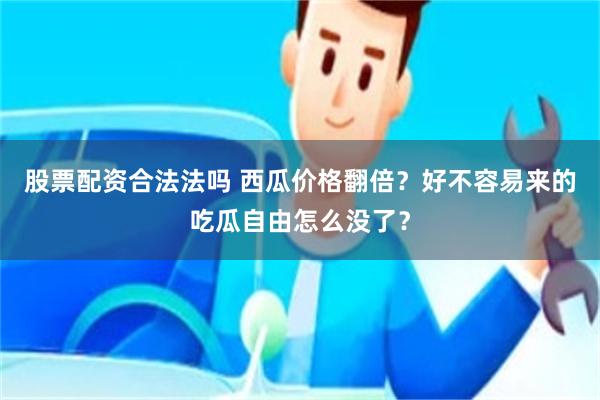 股票配资合法法吗 西瓜价格翻倍？好不容易来的吃瓜自由怎么没了？