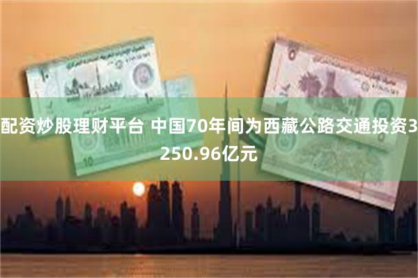 配资炒股理财平台 中国70年间为西藏公路交通投资3250.96亿元