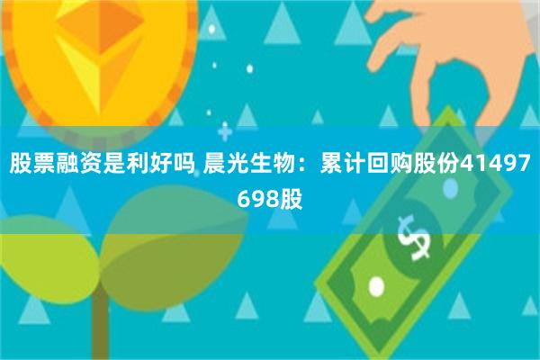 股票融资是利好吗 晨光生物：累计回购股份41497698股