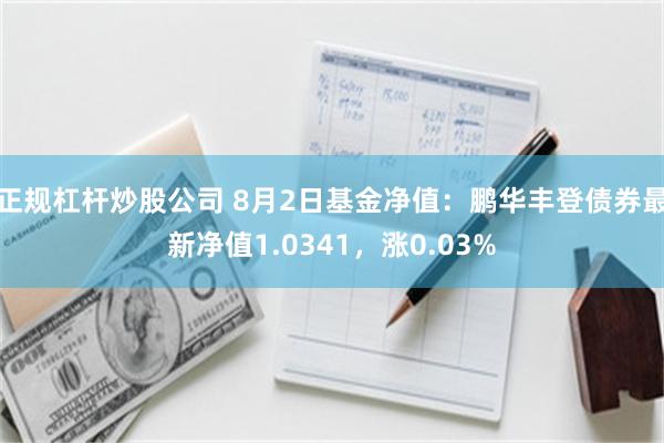 正规杠杆炒股公司 8月2日基金净值：鹏华丰登债券最新净值1.0341，涨0.03%