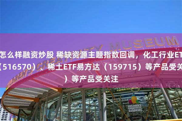 怎么样融资炒股 稀缺资源主题指数回调，化工行业ETF（516570）、稀土ETF易方达（159715）等产品受关注