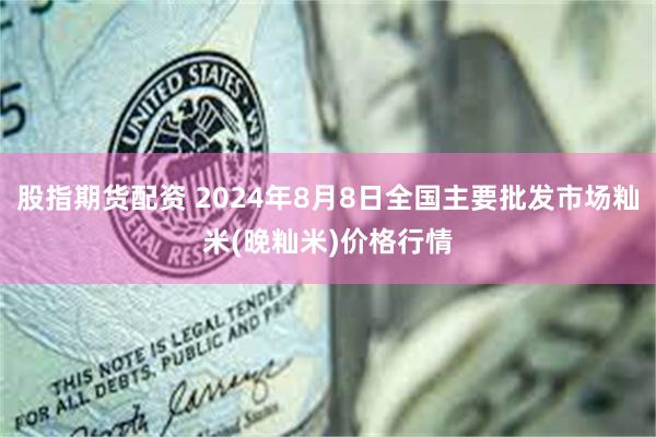 股指期货配资 2024年8月8日全国主要批发市场籼米(晚籼米)价格行情