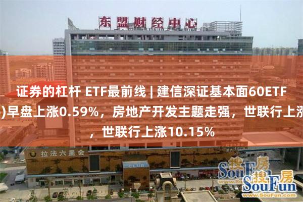 证券的杠杆 ETF最前线 | 建信深证基本面60ETF(159916)早盘上涨0.59%，房地产开发主题走强，世联行上涨10.15%