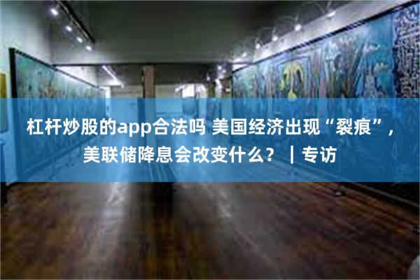 杠杆炒股的app合法吗 美国经济出现“裂痕”，美联储降息会改变什么？｜专访