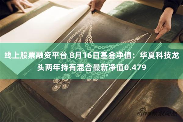 线上股票融资平台 8月16日基金净值：华夏科技龙头两年持有混合最新净值0.479