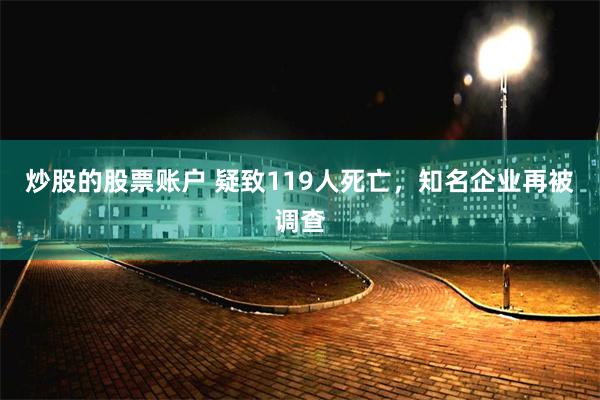 炒股的股票账户 疑致119人死亡，知名企业再被调查