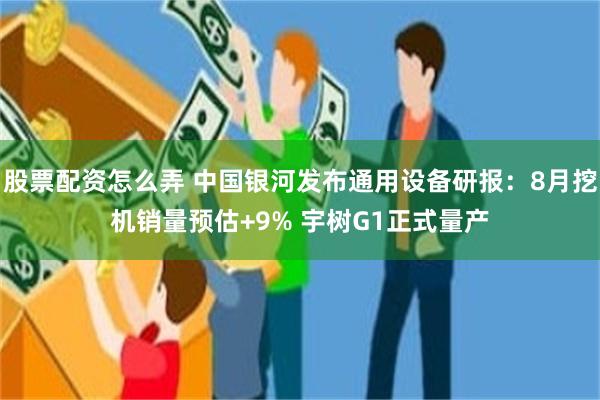 股票配资怎么弄 中国银河发布通用设备研报：8月挖机销量预估+9% 宇树G1正式量产