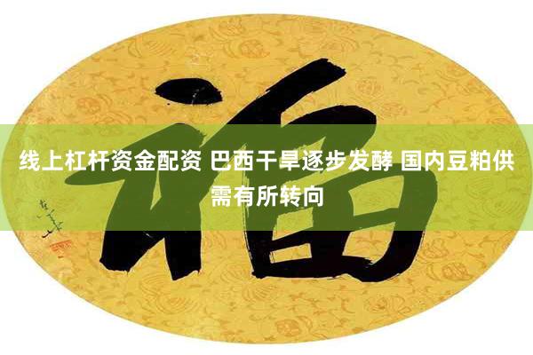 线上杠杆资金配资 巴西干旱逐步发酵 国内豆粕供需有所转向