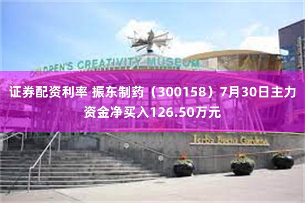 证券配资利率 振东制药（300158）7月30日主力资金净买入126.50万元