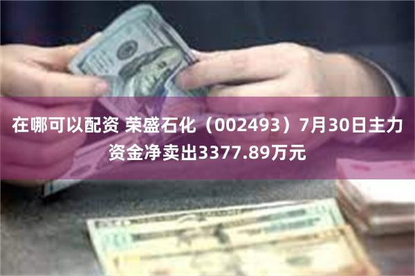 在哪可以配资 荣盛石化（002493）7月30日主力资金净卖出3377.89万元