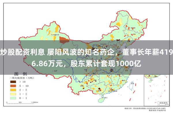 炒股配资利息 屡陷风波的知名药企，董事长年薪4196.86万元，股东累计套现1000亿