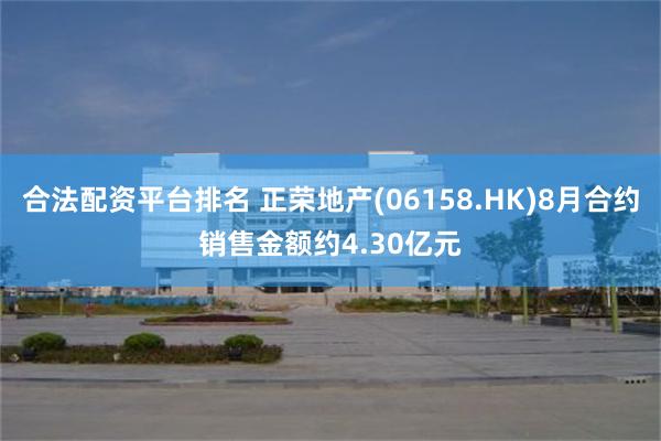 合法配资平台排名 正荣地产(06158.HK)8月合约销售金额约4.30亿元