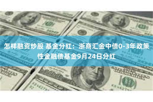 怎样融资炒股 基金分红：浙商汇金中债0-3年政策性金融债基金9月24日分红