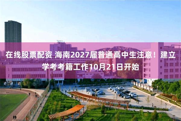 在线股票配资 海南2027届普通高中生注意！建立学考考籍工作10月21日开始