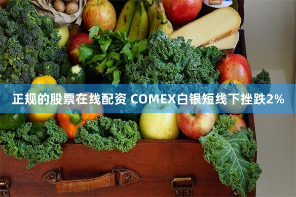 正规的股票在线配资 COMEX白银短线下挫跌2%