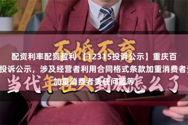 配资利率配资盈利 【12315投诉公示】重庆百货新增3件投诉公示，涉及经营者利用合同格式条款加重消费者责任问题等