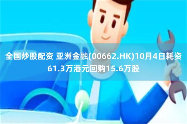 全国炒股配资 亚洲金融(00662.HK)10月4日耗资61.3万港元回购15.6万股