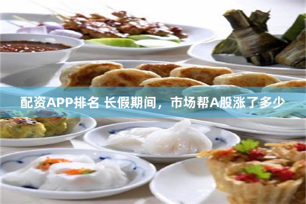 配资APP排名 长假期间，市场帮A股涨了多少