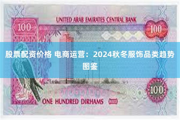 股票配资价格 电商运营：2024秋冬服饰品类趋势图鉴