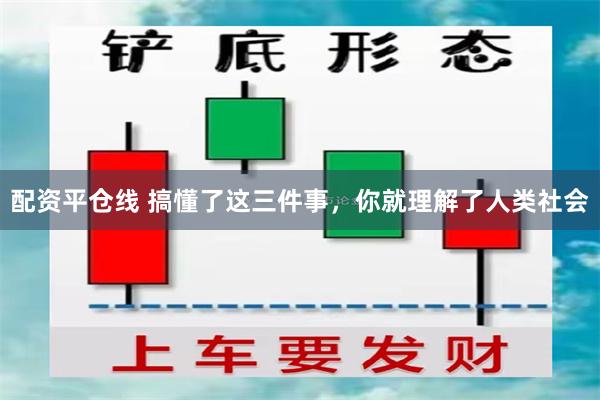 配资平仓线 搞懂了这三件事，你就理解了人类社会