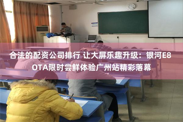 合法的配资公司排行 让大屏乐趣升级：银河E8 OTA限时尝鲜体验广州站精彩落幕