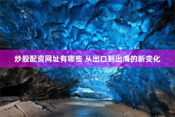 炒股配资网址有哪些 从出口到出海的新变化