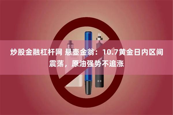 炒股金融杠杆网 悬壶金翁：10.7黄金日内区间震荡，原油强势不追涨