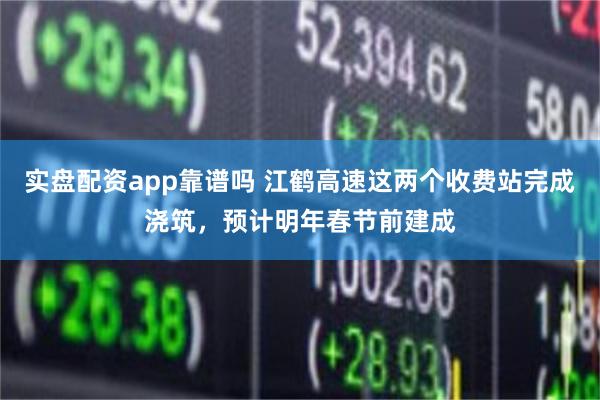 实盘配资app靠谱吗 江鹤高速这两个收费站完成浇筑，预计明年春节前建成