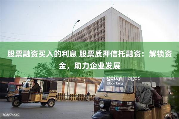 股票融资买入的利息 股票质押信托融资：解锁资金，助力企业发展