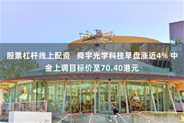 股票杠杆线上配资   舜宇光学科技早盘涨近4% 中金上调目标价至70.40港元