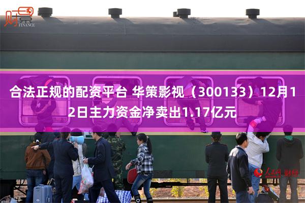 合法正规的配资平台 华策影视（300133）12月12日主力资金净卖出1.17亿元