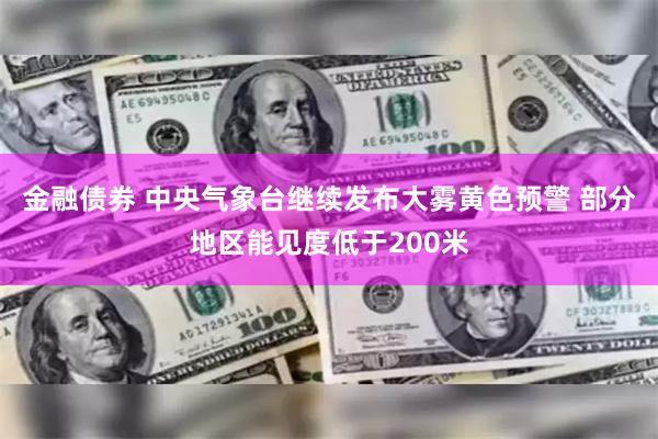 金融债券 中央气象台继续发布大雾黄色预警 部分地区能见度低于200米