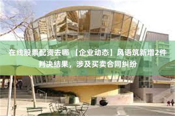 在线股票配资去哪 【企业动态】风语筑新增2件判决结果，涉及买卖合同纠纷