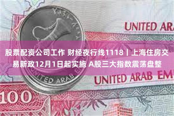 股票配资公司工作 财经夜行线1118丨上海住房交易新政12月1日起实施 A股三大指数震荡盘整