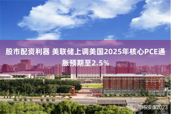 股市配资利器 美联储上调美国2025年核心PCE通胀预期至2.5%