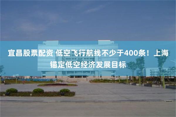 宜昌股票配资 低空飞行航线不少于400条！上海锚定低空经济发展目标