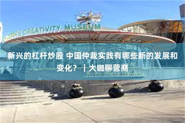 新兴的杠杆炒股 中国仲裁实践有哪些新的发展和变化？｜大咖聊营商