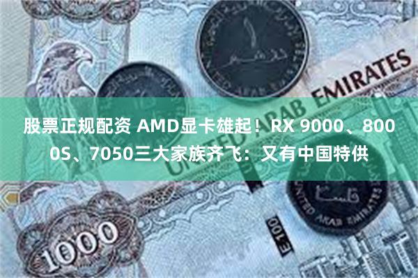 股票正规配资 AMD显卡雄起！RX 9000、8000S、7050三大家族齐飞：又有中国特供